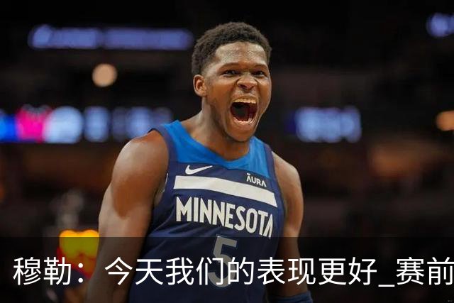 穆勒：今天我们的表现更好 赛前我还紧张了一下下