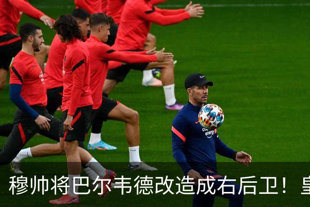 穆帅将巴尔韦德改造成右后卫！皇马右后卫竞争格局，发生重大变化
