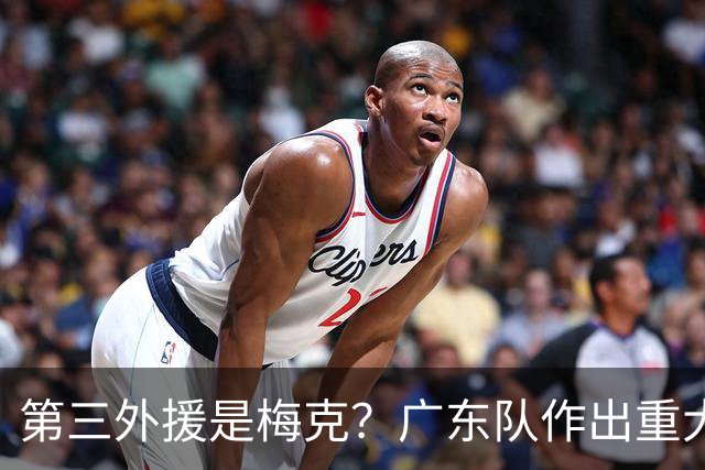 第三外援是梅克？广东队作出重大决定，亚科夫列维奇点名要人！