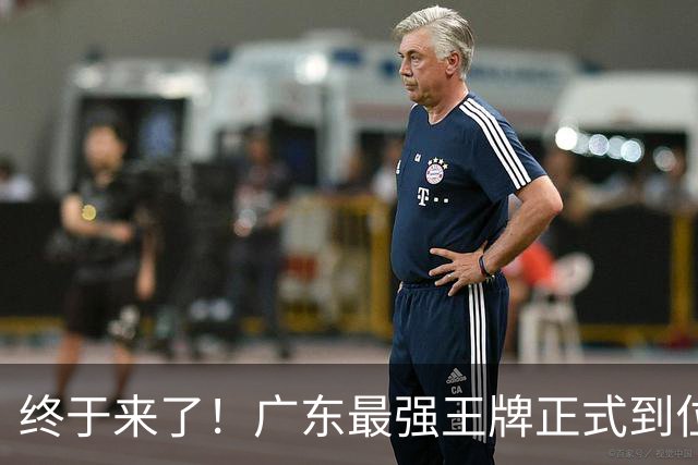 终于来了！广东最强王牌正式到位，打爆京沪没悬念了！
