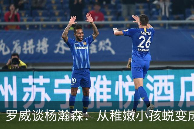 罗威谈杨瀚森：从稚嫩小孩蜕变成男人，防守有质变，敢喊才能立足