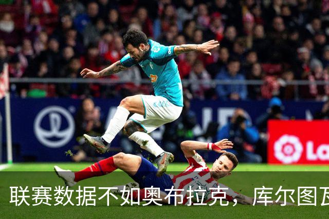 联赛数据不如奥布拉克，库尔图瓦凭什么压过他？