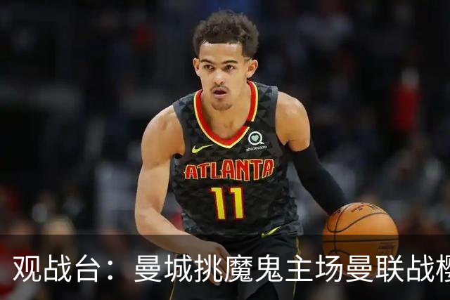 观战台：曼城挑魔鬼主场曼联战樱桃 巴萨皇马国家德比