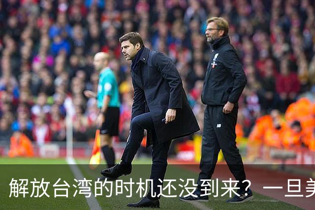 解放台湾的时机还没到来？一旦美国两线战争，中国将一击成功