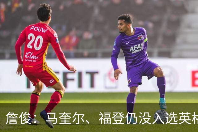 詹俊：马奎尔、福登仍没入选英格兰名单 吉布斯-怀特落选比较意外