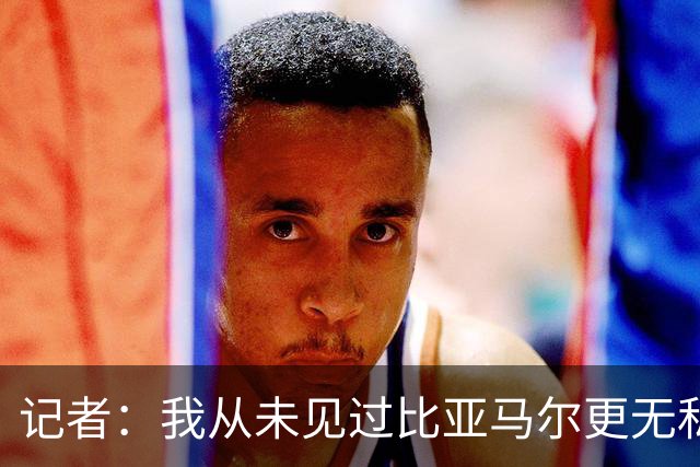 记者：我从未见过比亚马尔更无私的球星，他的球风绝非唯我独尊