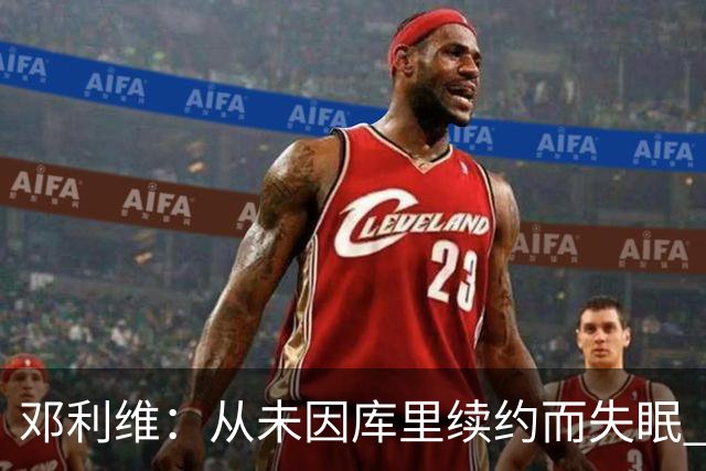 邓利维：从未因库里续约而失眠 降薪展现了他的慷慨