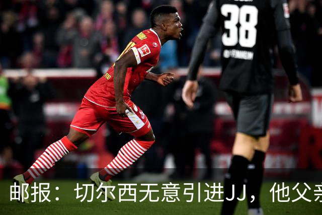 邮报：切尔西无意引进JJ，他父亲曾对切尔西青训高层爽约