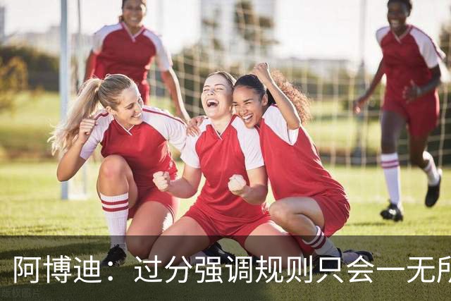 阿博迪：过分强调规则只会一无所获；足球界需要团结一致