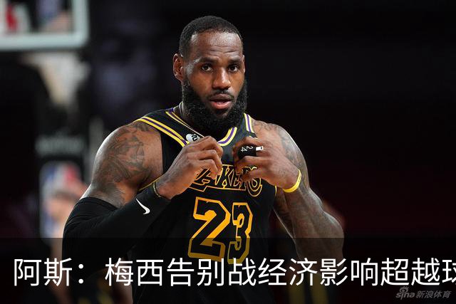 阿斯：梅西告别战经济影响超越球场，离开国家队无损商业价值
