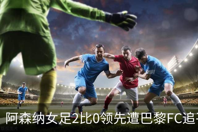 阿森纳女足2比0领先遭巴黎FC追平，威廉森送点