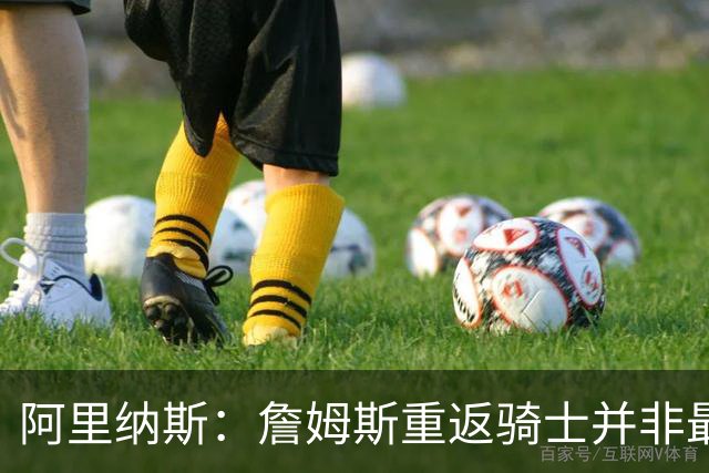 阿里纳斯：詹姆斯重返骑士并非最艰难的路 他们用状元签补强了
