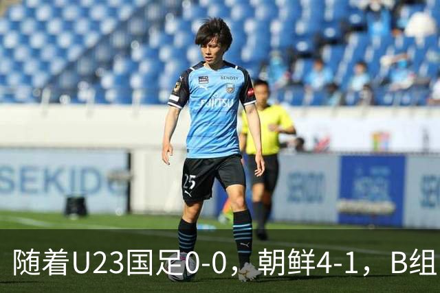 随着U23国足0-0，朝鲜4-1，B组出线形势改写：中国队头名晋级，伊朗爆冷出局