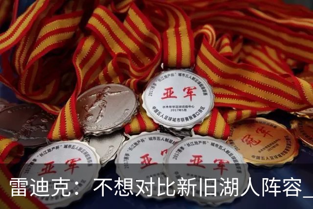 雷迪克：不想对比新旧湖人阵容 当前阵容战术更多元&期待全新打法