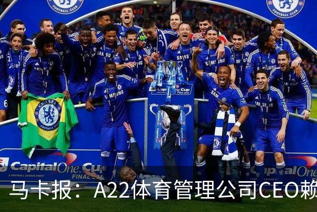 马卡报：A22体育管理公司CEO赖夏特加盟皇马，负责商业事务