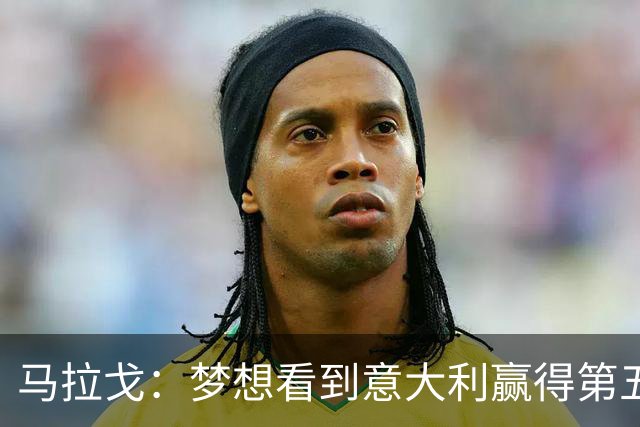 马拉戈：梦想看到意大利赢得第五座世界杯冠军