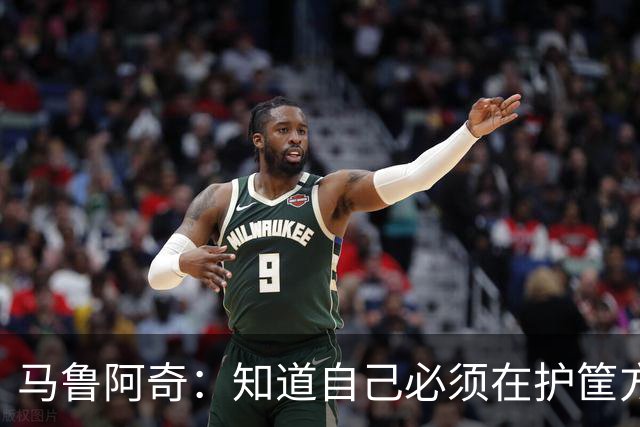 马鲁阿奇：知道自己必须在护筐方面做得更好 也要更好地帮助队友