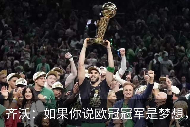 齐沃：如果你说欧冠冠军是梦想，媒体就会把夺冠写成既定目标