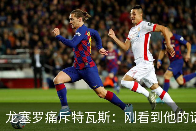 龙塞罗痛斥特瓦斯：刚看到他的话时，我以为是AI生成的