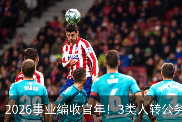 2026事业编收官年！3类人转公务员，4类人转合同工或被取消岗位