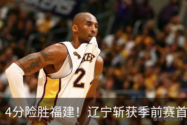 4分险胜福建！辽宁斩获季前赛首胜，库珀22+11成真大腿，张陈真准