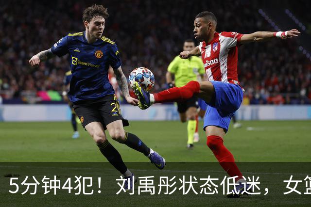5分钟4犯！刘禹彤状态低迷，女篮2节赢29分，NCAA神射手5分钟0分