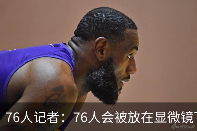 76人记者：76人会被放在显微镜下 一个眼神都会被解读成内讧
