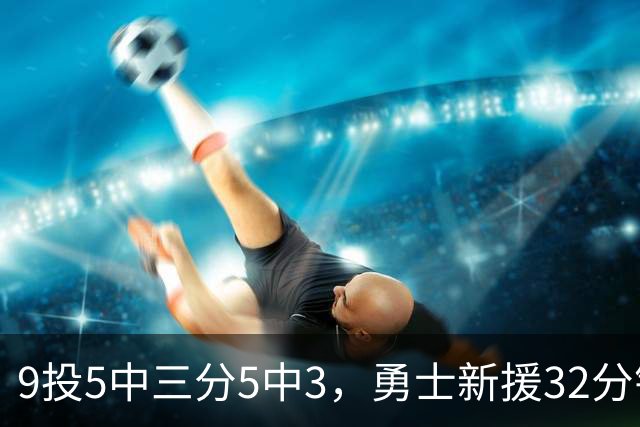 9投5中三分5中3，勇士新援32分钟砍16分3板2断