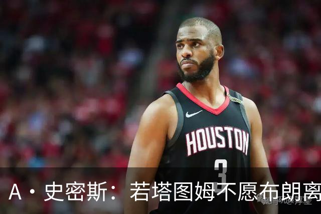 A·史密斯：若塔图姆不愿布朗离队这笔交易不会发生 他显然不介意